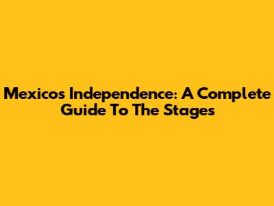 Mexico's Independence: A Complete Guide To The Stages