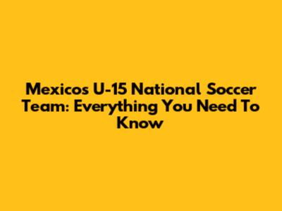 Mexico's U-15 National Soccer Team: Everything You Need To Know