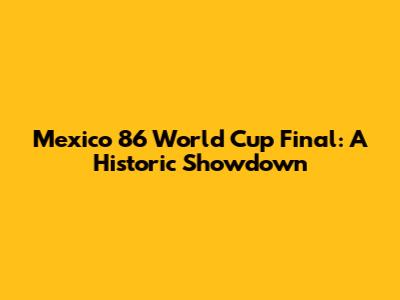 Mexico 86 World Cup Final: A Historic Showdown