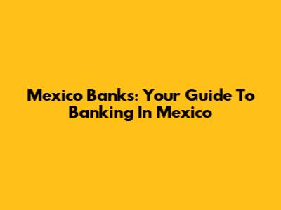 Mexico Banks: Your Guide To Banking In Mexico