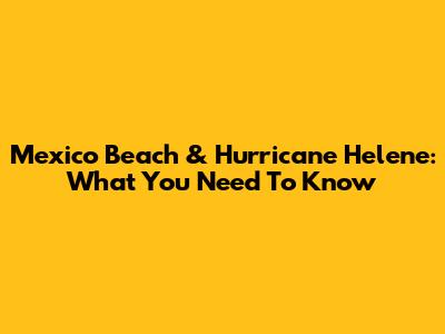 Mexico Beach & Hurricane Helene: What You Need To Know