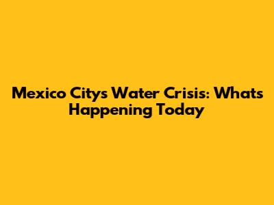 Mexico City's Water Crisis: What's Happening Today