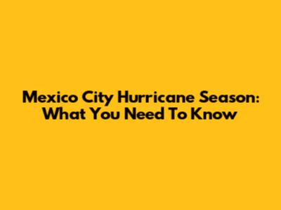 Mexico City Hurricane Season: What You Need To Know