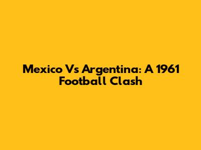Mexico Vs Argentina: A 1961 Football Clash