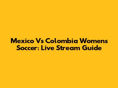Mexico Vs Colombia Women's Soccer: Live Stream Guide