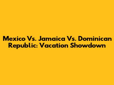 Mexico Vs. Jamaica Vs. Dominican Republic: Vacation Showdown