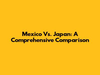 Mexico Vs. Japan: A Comprehensive Comparison