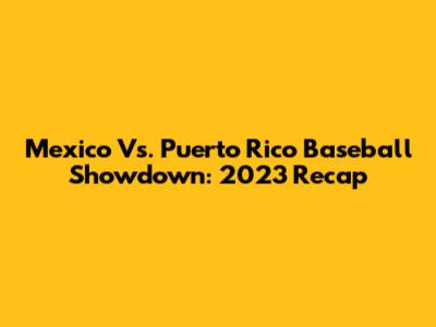 Mexico Vs. Puerto Rico Baseball Showdown: 2023 Recap
