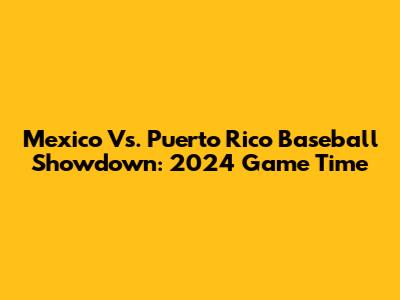 Mexico Vs. Puerto Rico Baseball Showdown: 2024 Game Time
