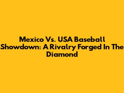Mexico Vs. USA Baseball Showdown: A Rivalry Forged In The Diamond