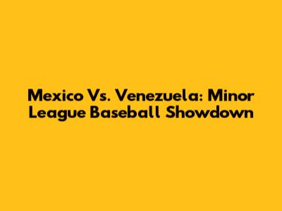 Mexico Vs. Venezuela: Minor League Baseball Showdown