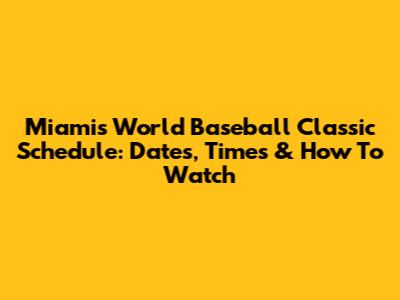 Miami's World Baseball Classic Schedule: Dates, Times & How To Watch