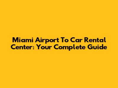 Miami Airport To Car Rental Center: Your Complete Guide