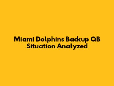 Miami Dolphins' Backup QB Situation Analyzed
