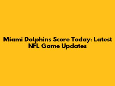 Miami Dolphins Score Today: Latest NFL Game Updates