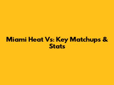 Miami Heat Vs: Key Matchups & Stats