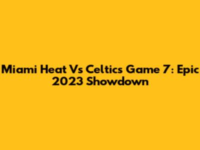 Miami Heat Vs Celtics Game 7: Epic 2023 Showdown