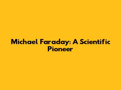 Michael Faraday: A Scientific Pioneer