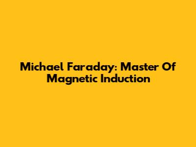 Michael Faraday: Master Of Magnetic Induction