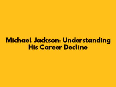 Michael Jackson: Understanding His Career Decline