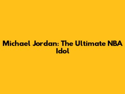Michael Jordan: The Ultimate NBA Idol