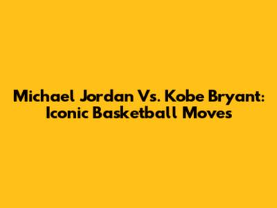 Michael Jordan Vs. Kobe Bryant: Iconic Basketball Moves