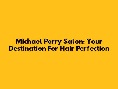 Michael Perry Salon: Your Destination For Hair Perfection