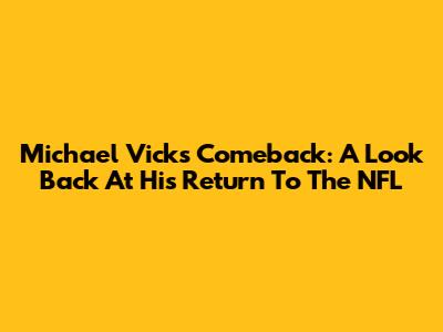 Michael Vick's Comeback: A Look Back At His Return To The NFL