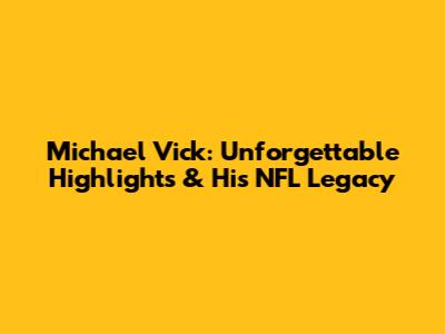 Michael Vick: Unforgettable Highlights & His NFL Legacy