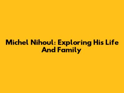 Michel Nihoul: Exploring His Life And Family