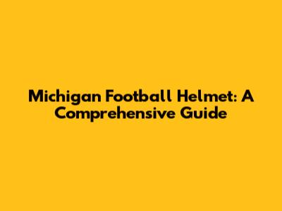 Michigan Football Helmet: A Comprehensive Guide