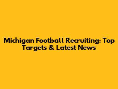 Michigan Football Recruiting: Top Targets & Latest News
