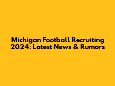 Michigan Football Recruiting 2024: Latest News & Rumors