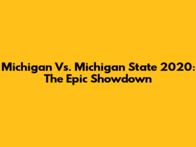 Michigan Vs. Michigan State 2020: The Epic Showdown