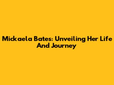 Mickaela Bates: Unveiling Her Life And Journey