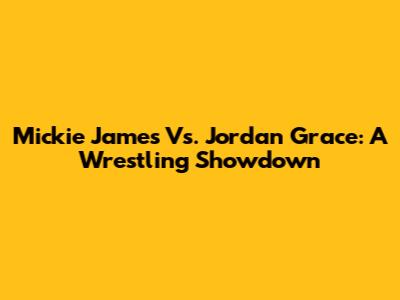 Mickie James Vs. Jordan Grace: A Wrestling Showdown