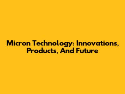 Micron Technology: Innovations, Products, And Future