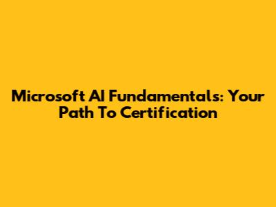 Microsoft AI Fundamentals: Your Path To Certification