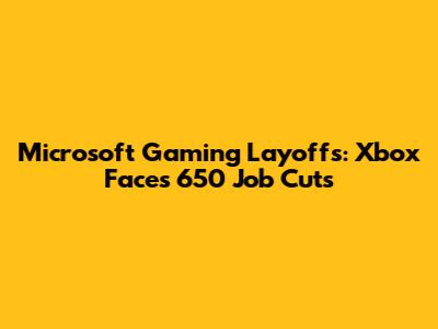 Microsoft Gaming Layoffs: Xbox Faces 650 Job Cuts