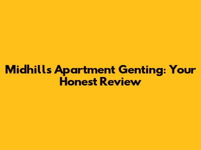 Midhills Apartment Genting: Your Honest Review