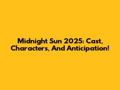 Midnight Sun 2025: Cast, Characters, And Anticipation!