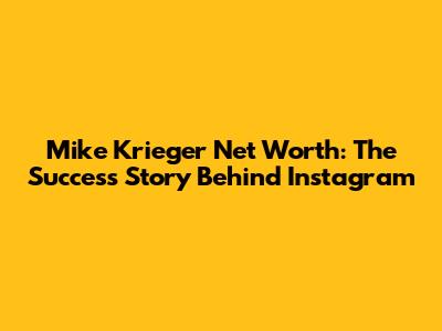 Mike Krieger Net Worth: The Success Story Behind Instagram