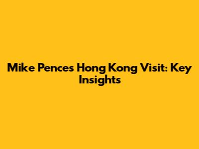 Mike Pence's Hong Kong Visit: Key Insights