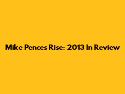 Mike Pence's Rise: 2013 In Review