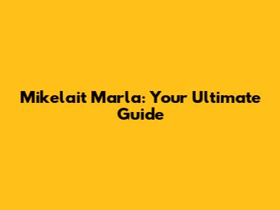 Mikelait Marla: Your Ultimate Guide