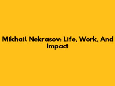 Mikhail Nekrasov: Life, Work, And Impact
