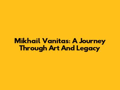 Mikhail Vanitas: A Journey Through Art And Legacy
