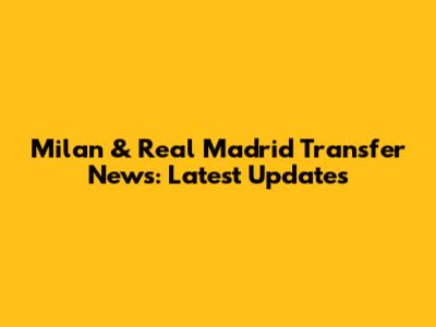 Milan & Real Madrid Transfer News: Latest Updates