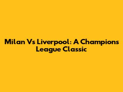 Milan Vs Liverpool: A Champions League Classic