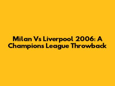 Milan Vs Liverpool 2006: A Champions League Throwback